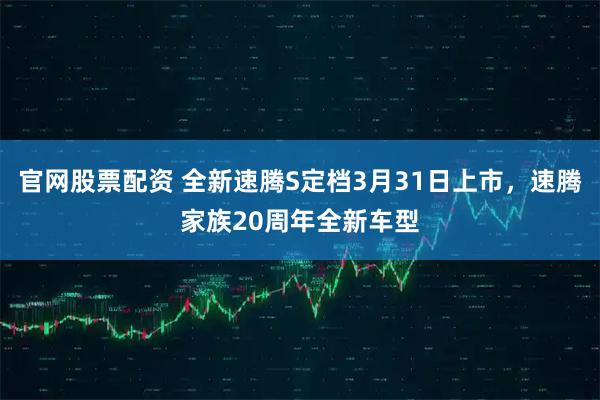 官网股票配资 全新速腾S定档3月31日上市，速腾家族20周年全新车型