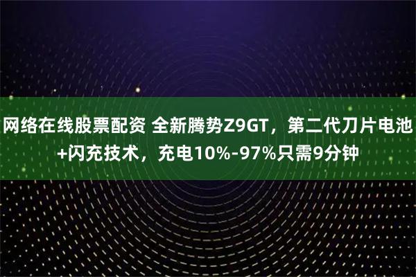 网络在线股票配资 全新腾势Z9GT，第二代刀片电池+闪充技术，充电10%-97%只需9分钟
