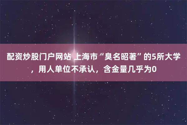 配资炒股门户网站 上海市“臭名昭著”的5所大学，用人单位不承认，含金量几乎为0