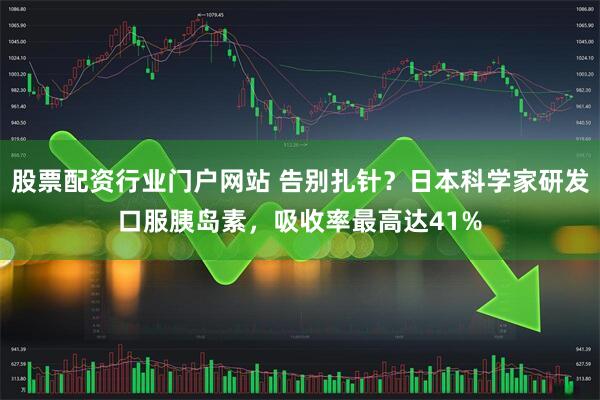 股票配资行业门户网站 告别扎针？日本科学家研发口服胰岛素，吸收率最高达41%