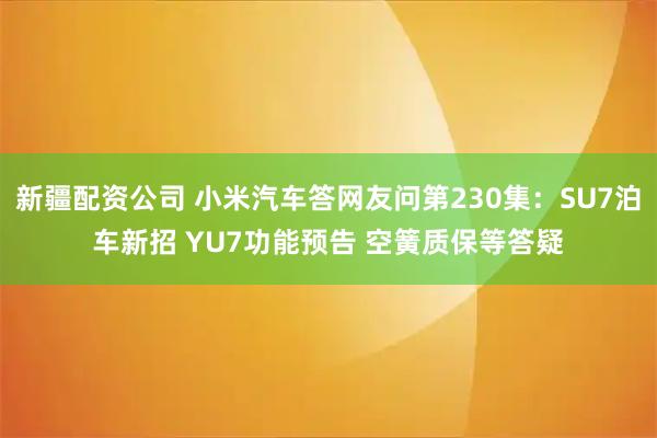 新疆配资公司 小米汽车答网友问第230集:SU7泊车新招 YU7功能预告 空簧质保等答疑