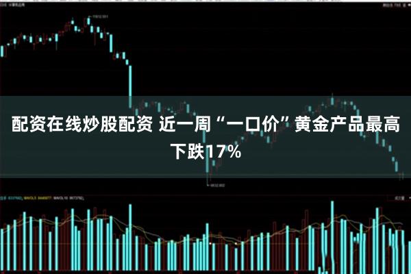 配资在线炒股配资 近一周“一口价”黄金产品最高下跌17%