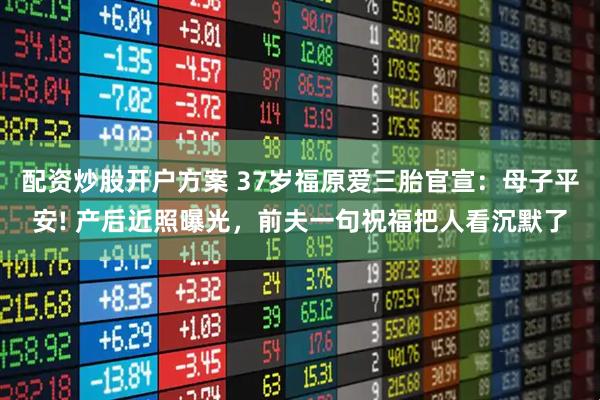 配资炒股开户方案 37岁福原爱三胎官宣：母子平安! 产后近照曝光，前夫一句祝福把人看沉默了