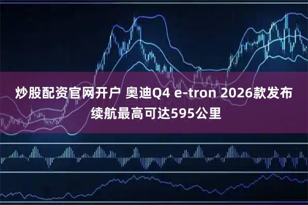 炒股配资官网开户 奥迪Q4 e-tron 2026款发布 续航最高可达595公里