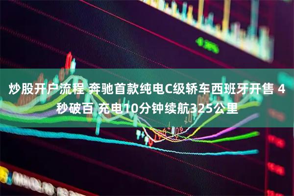 炒股开户流程 奔驰首款纯电C级轿车西班牙开售 4秒破百 充电10分钟续航325公里