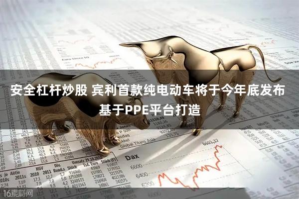 安全杠杆炒股 宾利首款纯电动车将于今年底发布 基于PPE平台打造