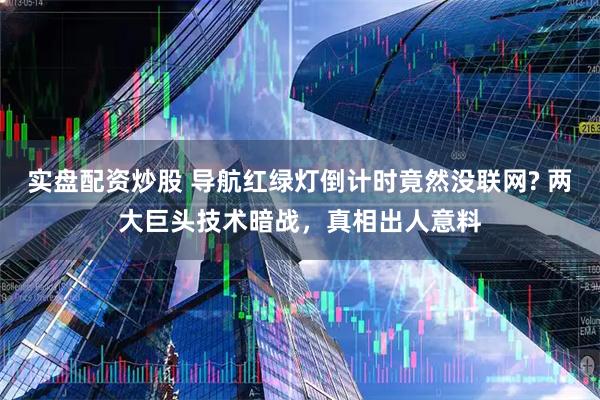 实盘配资炒股 导航红绿灯倒计时竟然没联网? 两大巨头技术暗战，真相出人意料