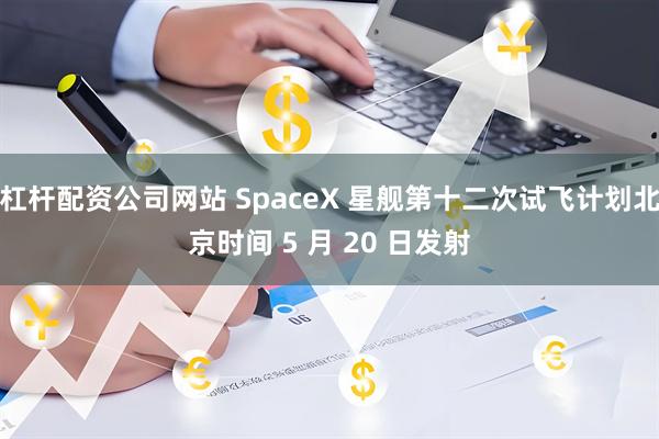杠杆配资公司网站 SpaceX 星舰第十二次试飞计划北京时间 5 月 20 日发射