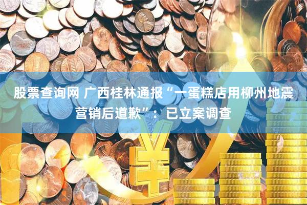 股票查询网 广西桂林通报“一蛋糕店用柳州地震营销后道歉”：已立案调查