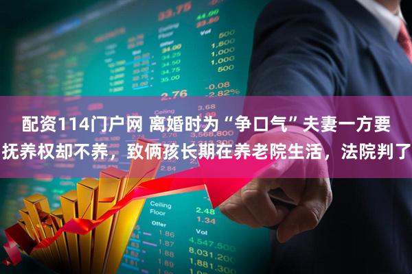 配资114门户网 离婚时为“争口气”夫妻一方要抚养权却不养，致俩孩长期在养老院生活，法院判了