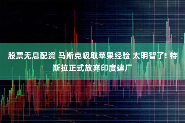 股票无息配资 马斯克吸取苹果经验 太明智了! 特斯拉正式放弃印度建厂