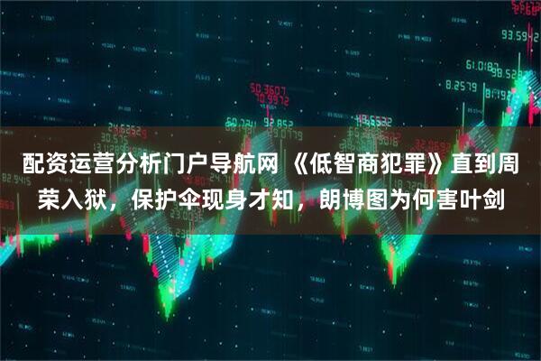 配资运营分析门户导航网 《低智商犯罪》直到周荣入狱，保护伞现身才知，朗博图为何害叶剑