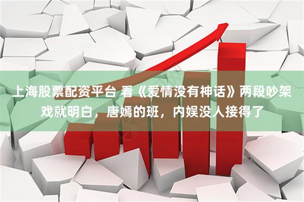 上海股票配资平台 看《爱情没有神话》两段吵架戏就明白，唐嫣的班，内娱没人接得了
