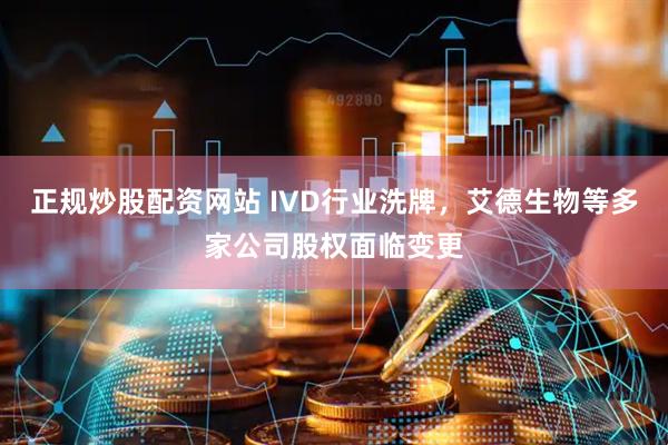 正规炒股配资网站 IVD行业洗牌，艾德生物等多家公司股权面临变更
