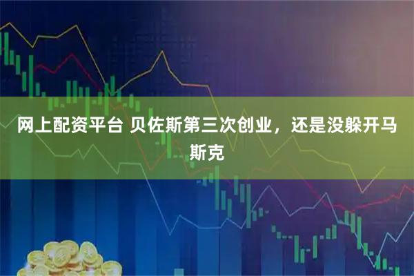 网上配资平台 贝佐斯第三次创业，还是没躲开马斯克