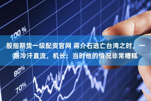股指期货一级配资官网 蒋介石逃亡台湾之时，一路冷汗直流，机长：当时他的情况非常糟糕