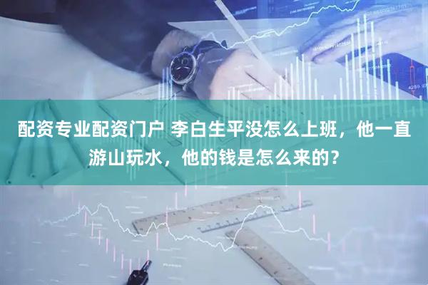 配资专业配资门户 李白生平没怎么上班，他一直游山玩水，他的钱是怎么来的？