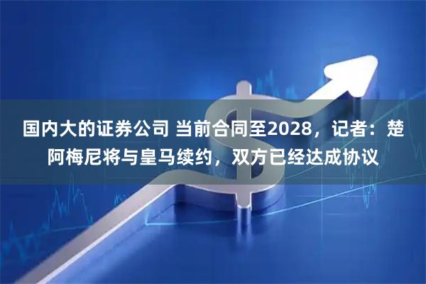 国内大的证券公司 当前合同至2028，记者：楚阿梅尼将与皇马续约，双方已经达成协议