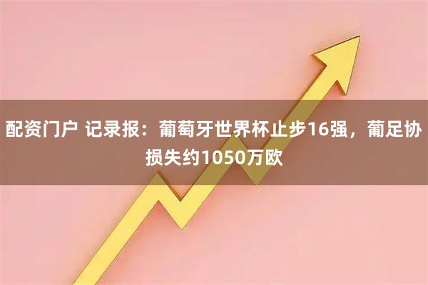 配资门户 记录报：葡萄牙世界杯止步16强，葡足协损失约1050万欧