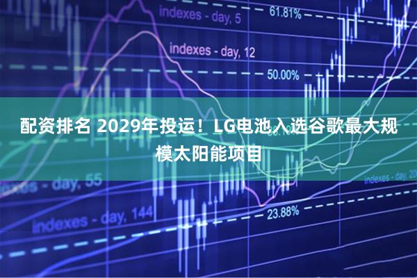 配资排名 2029年投运！LG电池入选谷歌最大规模太阳能项目