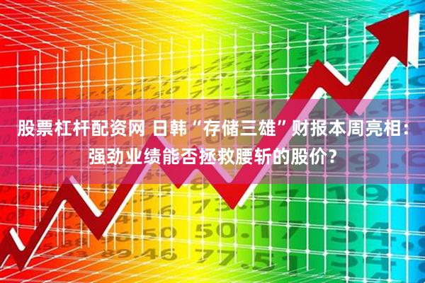 股票杠杆配资网 日韩“存储三雄”财报本周亮相：强劲业绩能否拯救腰斩的股价？