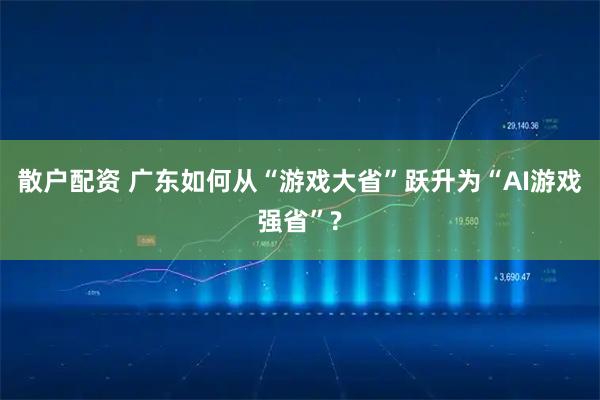 散户配资 广东如何从“游戏大省”跃升为“AI游戏强省”?