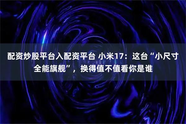 配资炒股平台入配资平台 小米17：这台“小尺寸全能旗舰”，换得值不值看你是谁