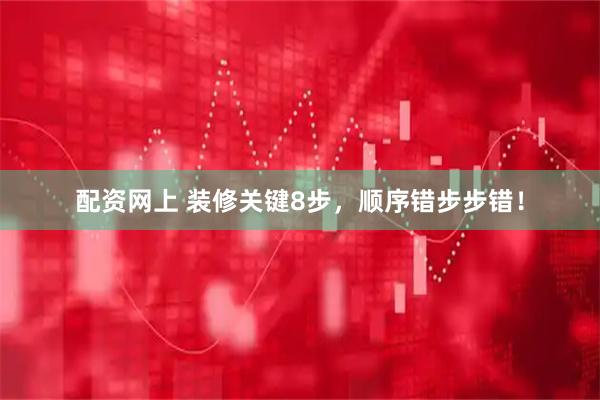 配资网上 装修关键8步，顺序错步步错！