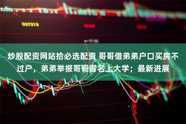 炒股配资网站拾必选配资 哥哥借弟弟户口买房不过户，弟弟举报哥哥冒名上大学；最新进展