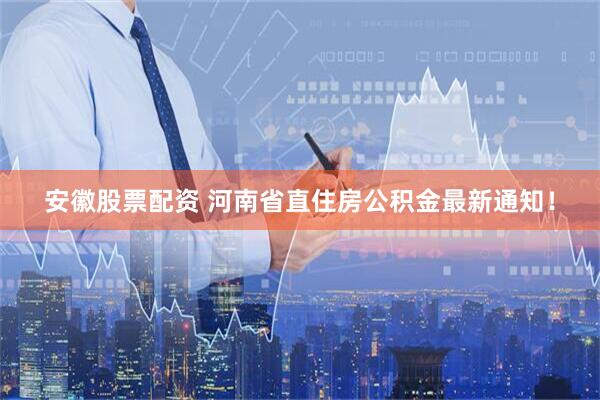 安徽股票配资 河南省直住房公积金最新通知！