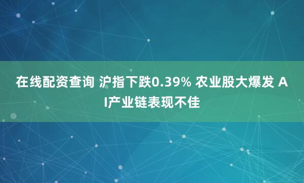 在线配资查询 沪指下跌0.39% 农业股大爆发 AI产业链表现不佳