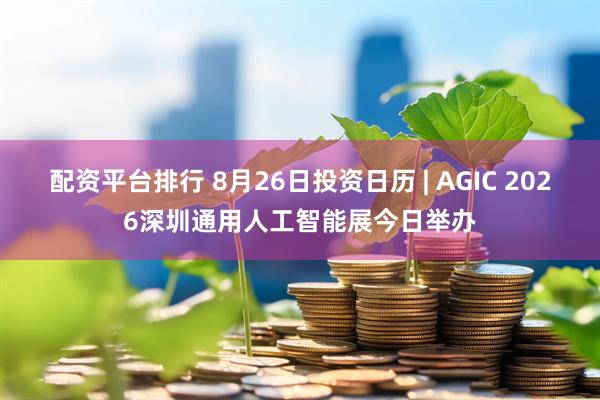 配资平台排行 8月26日投资日历 | AGIC 2026深圳通用人工智能展今日举办