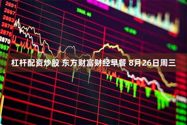 杠杆配资炒股 东方财富财经早餐 8月26日周三